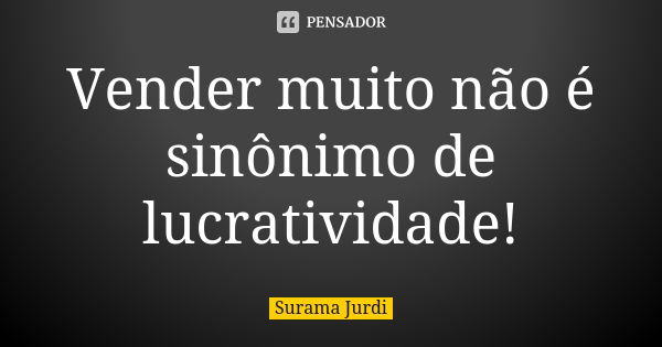 Vender muito não é sinônimo de lucratividade!... Frase de Surama Jurdi.