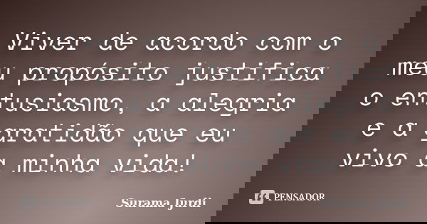 Viver de acordo com o meu propósito justifica o entusiasmo, a alegria e a gratidão que eu vivo a minha vida!... Frase de Surama Jurdi.