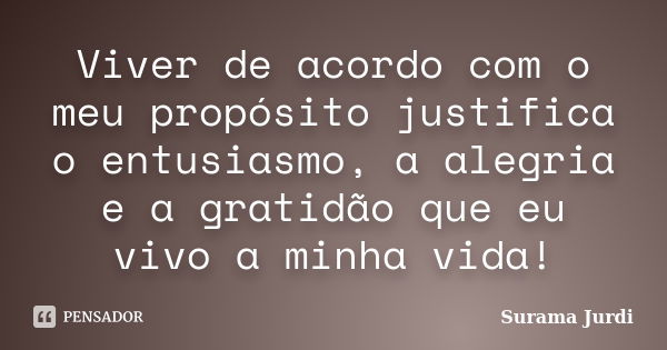 Viver de acordo com o meu propósito justifica o entusiasmo, a alegria e a gratidão que eu vivo a minha vida!... Frase de Surama Jurdi.