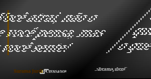 Você atrai, não o que você pensa, mas o que você sente!... Frase de Surama Jurdi.