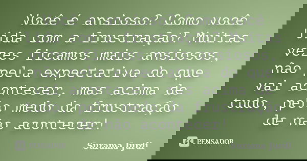 Você é ansioso? Como você lida com a frustração? Muitas vezes ficamos mais ansiosos, não pela expectativa do que vai acontecer, mas acima de tudo, pelo medo da ... Frase de Surama Jurdi.