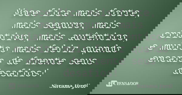 Voce fica mais forte, mais seguro, mais criativo, mais autêntico, e muito mais feliz quando encara de frente seus desafios!... Frase de Surama Jurdi.
