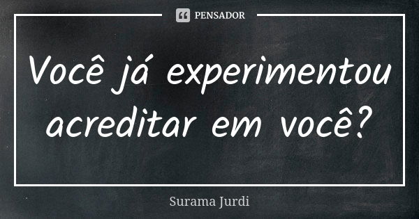 Você já experimentou acreditar em você?... Frase de Surama Jurdi.