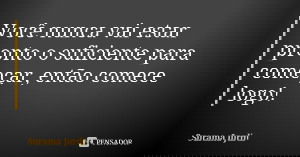 Você nunca vai estar pronto o suficiente para começar, então comece logo!... Frase de Surama Jurdi.