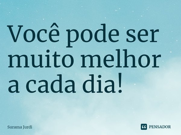 ⁠Você pode ser muito melhor a cada dia!... Frase de Surama Jurdi.