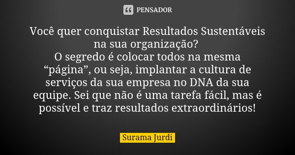 Você quer conquistar Resultados Sustentáveis na sua organização? O segredo é colocar todos na mesma “página”, ou seja, implantar a cultura de serviços da sua em... Frase de Surama Jurdi.