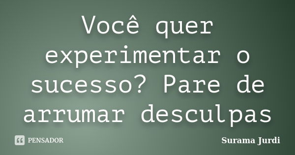 Você quer experimentar o sucesso? Pare de arrumar desculpas... Frase de Surama Jurdi.