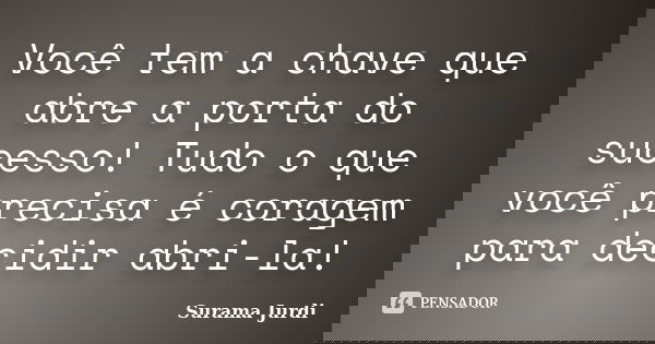 Você tem a chave que abre a porta do sucesso! Tudo o que você precisa é coragem para decidir abri-la!... Frase de Surama Jurdi.