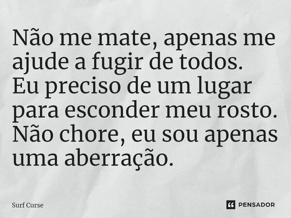 ⁠Não me mate, apenas me ajude a fugir de todos. Eu preciso de um lugar para esconder meu rosto. Não chore, eu sou apenas uma aberração.... Frase de Surf Curse.