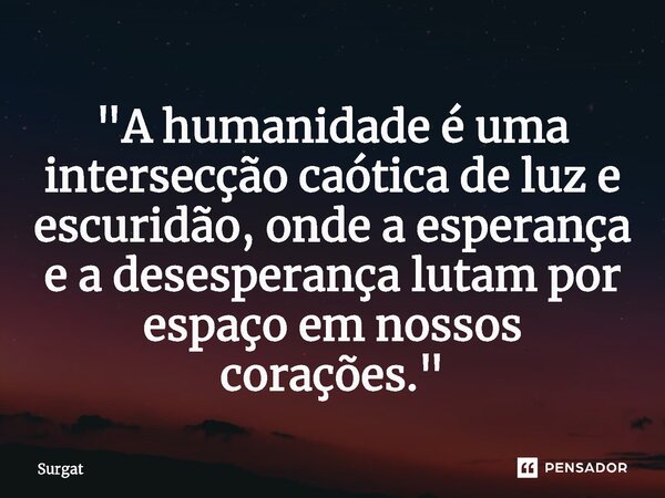 ⁠"A humanidade é uma intersecção caótica de luz e escuridão, onde a esperança e a desesperança lutam por espaço em nossos corações."... Frase de Surgat.