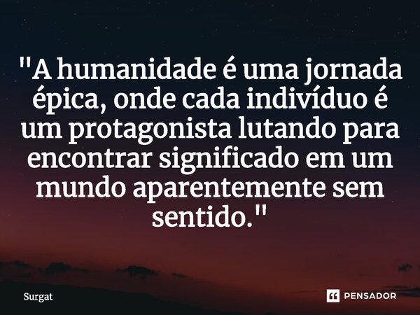 ⁠"A humanidade é uma jornada épica, onde cada indivíduo é um protagonista lutando para encontrar significado em um mundo aparentemente sem sentido."... Frase de Surgat.