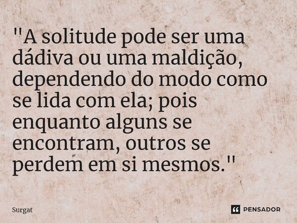 ⁠"A solitude pode ser uma dádiva ou uma maldição, dependendo do modo como se lida com ela; pois enquanto alguns se encontram, outros se perdem em si mesmos... Frase de Surgat.