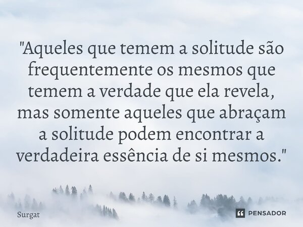 ⁠"Aqueles que temem a solitude são frequentemente os mesmos que temem a verdade que ela revela, mas somente aqueles que abraçam a solitude podem encontrar ... Frase de Surgat.