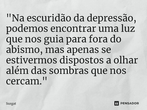 ⁠"Na escuridão da depressão, podemos encontrar uma luz que nos guia para fora do abismo, mas apenas se estivermos dispostos a olhar além das sombras que no... Frase de Surgat.