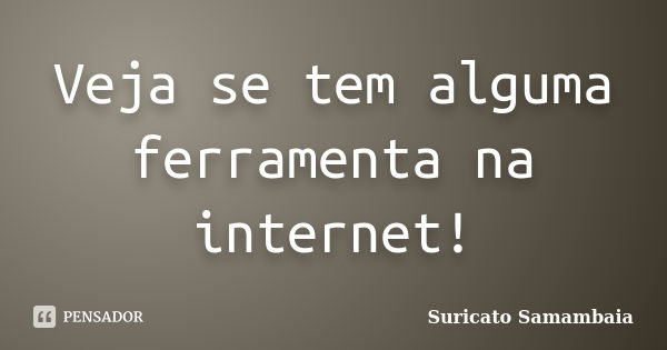 Veja se tem alguma ferramenta na internet!... Frase de Suricato Samambaia.