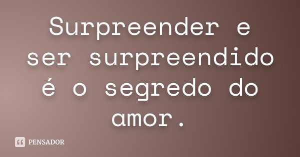 Surpreender e ser surpreendido é o segredo do amor.