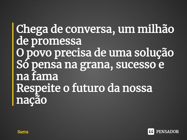 ⁠Chega de conversa, um milhão de promessa
O povo precisa de uma solução
Só pensa na grana, sucesso e na fama
Respeite o futuro da nossa nação... Frase de Surra.