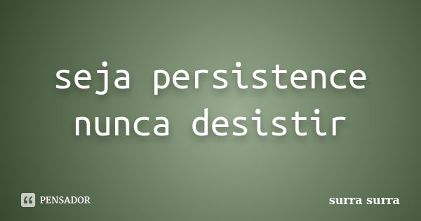 seja persistence nunca desistir... Frase de surra surra.