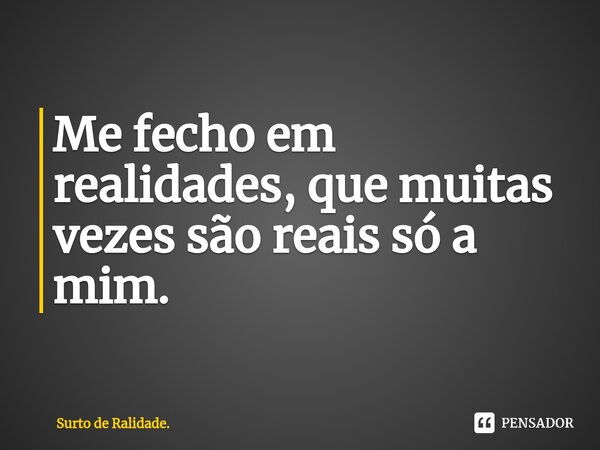 ⁠Me fecho em realidades, que muitas vezes são reais só a mim.... Frase de Surto de Ralidade..