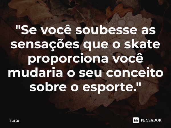 ⁠"Se você soubesse as sensações que o skate proporciona você mudaria o seu conceito sobre o esporte."... Frase de surto.