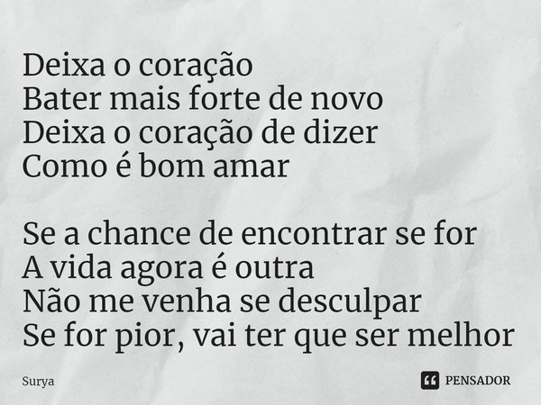 ⁠Deixa o coração
Bater mais forte de novo
Deixa o coração de dizer
Como é bom amar
Se a chance de encontrar se for
A vida agora é outra
Não me venha se desculpa... Frase de Surya.