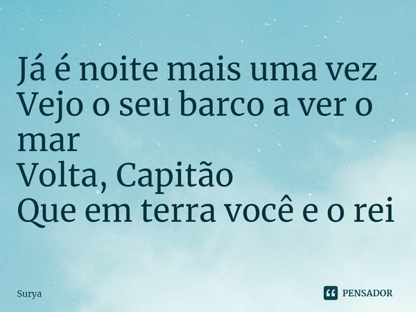 ⁠Já é noite mais uma vez
Vejo o seu barco a ver o mar
Volta, Capitão
Que em terra você e o rei... Frase de Surya.