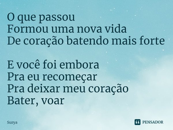 ⁠O que passou
Formou uma nova vida
De coração batendo mais forte
E você foi embora
Pra eu recomeçar
Pra deixar meu coração
Bater, voar... Frase de Surya.