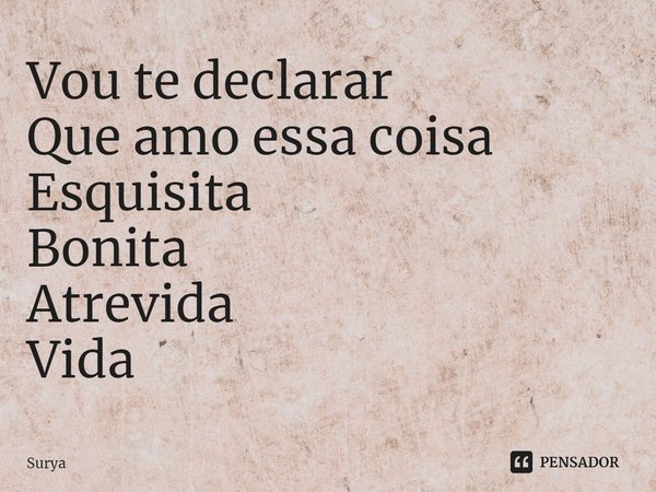 ⁠Vou te declarar
Que amo essa coisa
Esquisita
Bonita
Atrevida
Vida... Frase de Surya.