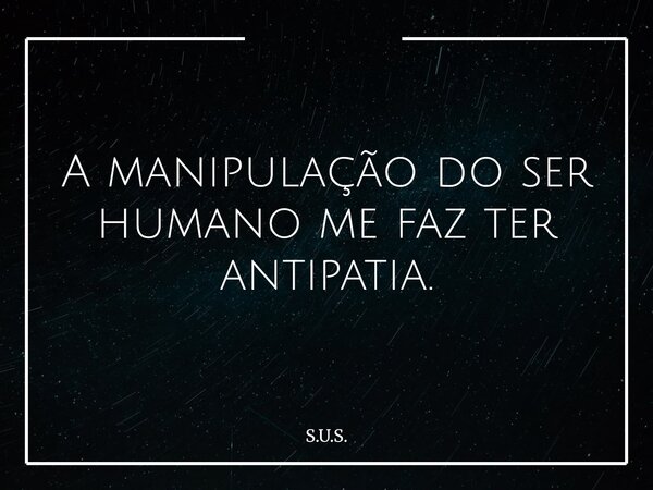 A manipulação do ser humano me faz ter antipatia.... Frase de S.U.S..