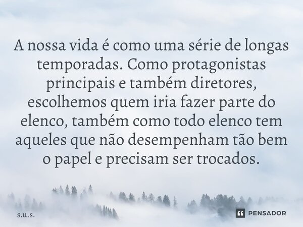 A nossa vida é como uma série de longas temporadas. Como protagonistas principais e também diretores, escolhemos quem iria fazer parte do elenco, também como to... Frase de S.U.S..