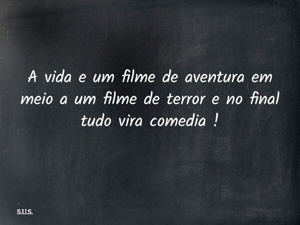 A vida e um filme de aventura em meio a um filme de terror e no final tudo vira comedia !... Frase de S.U.S..