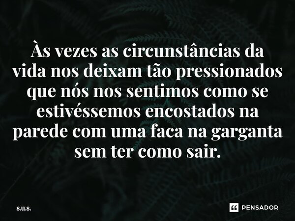 Às vezes as circunstâncias da vida nos deixam tão pressionados que nós nos sentimos como se estivéssemos encostados na parede com uma faca na garganta sem ter c... Frase de S.U.S..