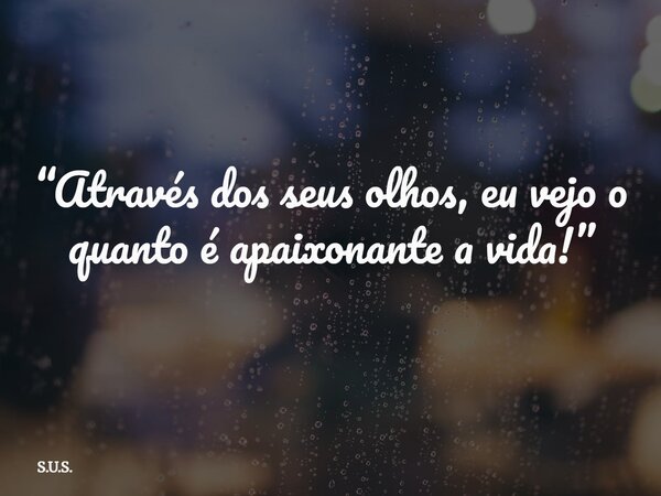 “Através dos seus olhos, eu vejo o quanto é apaixonante a vida!”... Frase de S.U.S..