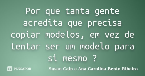 Por que tanta gente acredita que precisa copiar modelos, em vez de tentar ser um modelo para si mesmo ?... Frase de Susan Cain e Ana Carolina Bento Ribeiro.