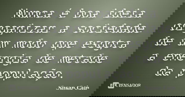 Nunca é boa ideia organizar a sociedade de um modo que esgota a energia de metade da população.... Frase de Susan Cain.