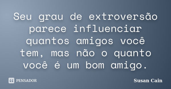 Seu grau de extroversão parece influenciar quantos amigos você tem, mas não o quanto você é um bom amigo.... Frase de Susan Cain.