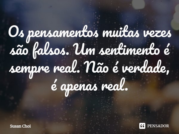 ⁠Os pensamentos muitas vezes são falsos. Um sentimento é sempre real. Não é verdade, é apenas real.... Frase de Susan Choi.