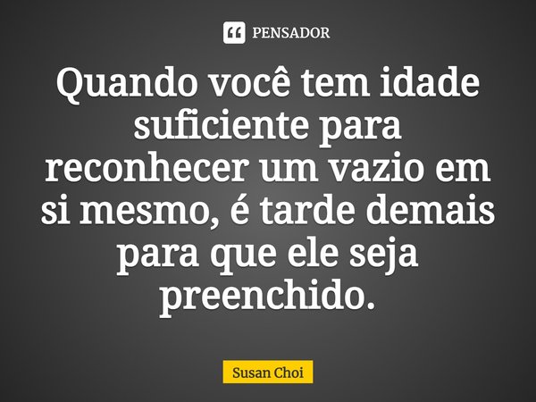 ⁠Quando você tem idade suficiente para reconhecer um vazio em si mesmo, é tarde demais para que ele seja preenchido.... Frase de Susan Choi.