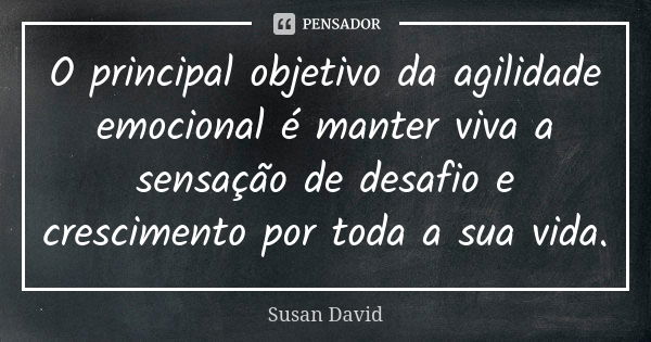 O principal objetivo da agilidade emocional é manter viva a sensação de desafio e crescimento por toda a sua vida.... Frase de Susan David.