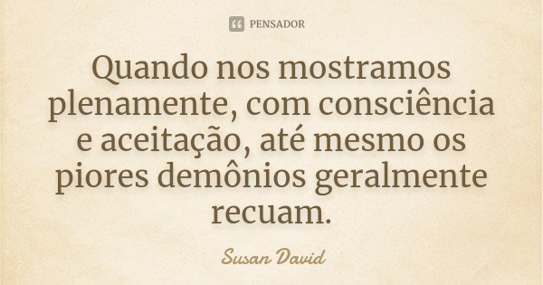 Quando nos mostramos plenamente, com consciência e aceitação, até mesmo os piores demônios geralmente recuam.... Frase de Susan David.