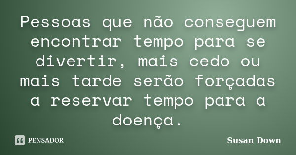 Pessoas que não conseguem encontrar tempo para se divertir, mais cedo ou mais tarde serão forçadas a reservar tempo para a doença.... Frase de Susan Down.