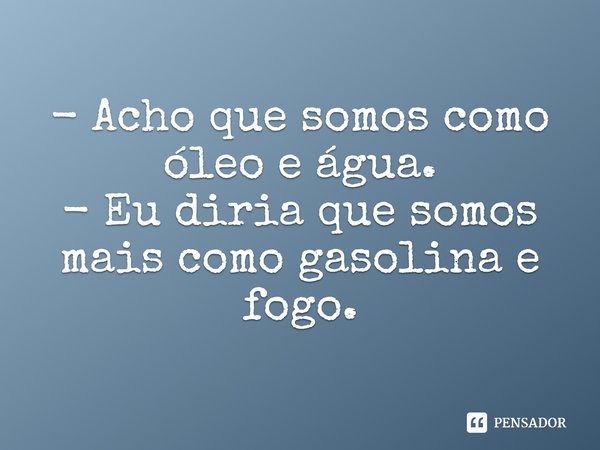 ⁠- Acho que somos como óleo e água.
- Eu diria que somos mais como gasolina e fogo.... Frase de Susan Elizabeth Phillips.