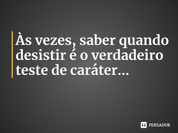 Às vezes, saber quando desistir é o verdadeiro teste de caráter...... Frase de Susan Elizabeth Phillips.