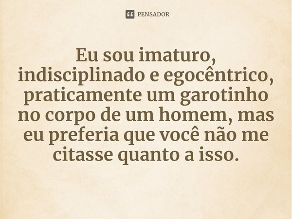 ⁠Eu sou imaturo, indisciplinado e egocêntrico, praticamente um garotinho no corpo de um homem, mas eu preferia que você não me citasse quanto a isso.... Frase de Susan Elizabeth Phillips.