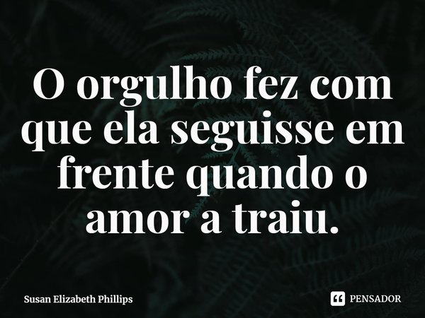 ⁠O orgulho fez com que ela seguisse em frente quando o amor a traiu.... Frase de Susan Elizabeth Phillips.