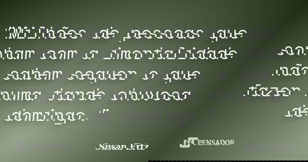 "Milhões de pessoas que sonham com a imortalidade não sabem sequer o que fazer numa tarde chuvosa de domingo."... Frase de Susan Ertz.