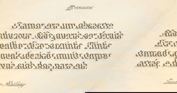 O amor era um desastre. Machucava. Não queria ser ferida. Era melhor ficar sozinha. Tinha tomado aquela decisão muito tempo atrás, e havia sido boa para ela.... Frase de Susan Mallery.