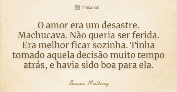 O amor era um desastre. Machucava. Não queria ser ferida. Era melhor ficar sozinha. Tinha tomado aquela decisão muito tempo atrás, e havia sido boa para ela.... Frase de Susan Mallery.