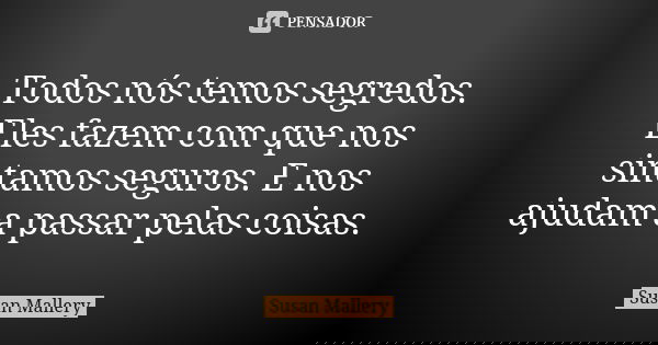 Todos nós temos segredos. Eles fazem com que nos sintamos seguros. E nos ajudam a passar pelas coisas.... Frase de Susan Mallery.
