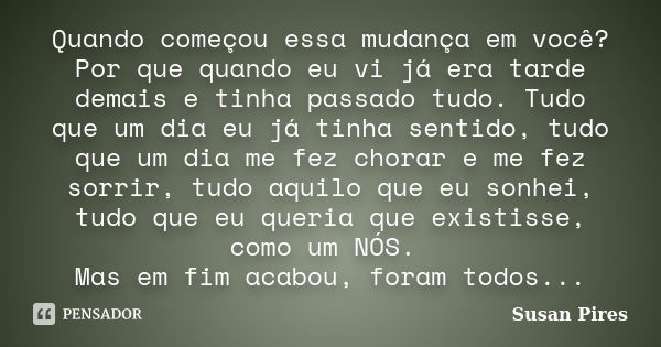 Quando começou essa mudança em você? Por que quando eu vi já era tarde demais e tinha passado tudo. Tudo que um dia eu já tinha sentido, tudo que um dia me fez ... Frase de Susan Pires.